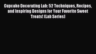 Read Cupcake Decorating Lab: 52 Techniques Recipes and Inspiring Designs for Your Favorite