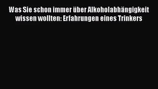 Was Sie schon immer über Alkoholabhängigkeit wissen wollten: Erfahrungen eines Trinkers PDF