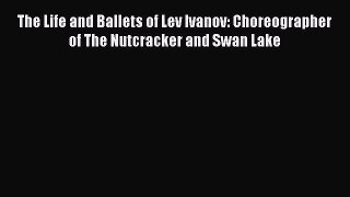 Download The Life and Ballets of Lev Ivanov: Choreographer of The Nutcracker and Swan Lake
