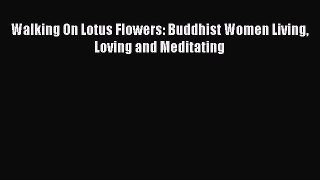 [PDF Download] Walking On Lotus Flowers: Buddhist Women Living Loving and Meditating [Download]