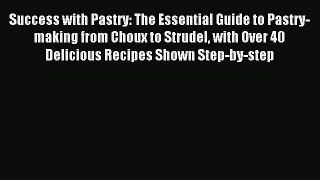 Read Success with Pastry: The Essential Guide to Pastry-making from Choux to Strudel with Over