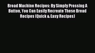 Download Bread Machine Recipes: By Simply Pressing A Button You Can Easily Recreate These Bread