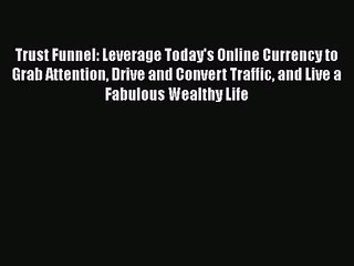 Trust Funnel: Leverage Today's Online Currency to Grab Attention Drive and Convert Traffic