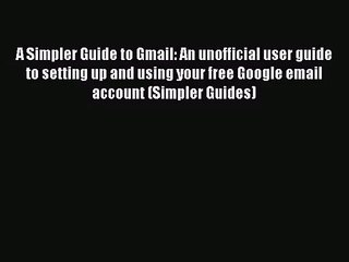 A Simpler Guide to Gmail: An unofficial user guide to setting up and using your free Google
