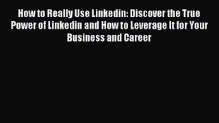 How to Really Use Linkedin: Discover the True Power of Linkedin and How to Leverage It for