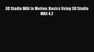 3D Studio MAX in Motion: Basics Using 3D Studio MAX 4.2 Read 3D Studio MAX in Motion: Basics