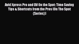 Avid Xpress Pro and DV On the Spot: Time Saving Tips & Shortcuts from the Pros (On The Spot
