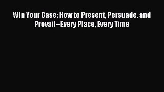 [PDF Download] Win Your Case: How to Present Persuade and Prevail--Every Place Every Time [PDF]