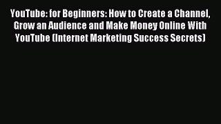 YouTube: for Beginners: How to Create a Channel Grow an Audience and Make Money Online With