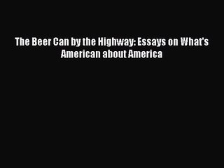 PDF Download The Beer Can by the Highway: Essays on What's American about America Download