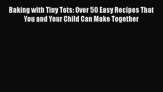Download Baking with Tiny Tots: Over 50 Easy Recipes That You and Your Child Can Make Together