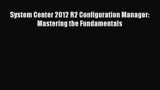 System Center 2012 R2 Configuration Manager: Mastering the Fundamentals [PDF Download] System
