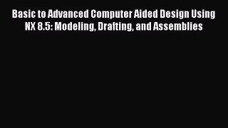 [PDF Download] Basic to Advanced Computer Aided Design Using NX 8.5: Modeling Drafting and