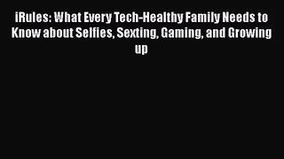 iRules: What Every Tech-Healthy Family Needs to Know about Selfies Sexting Gaming and Growing