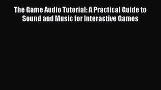The Game Audio Tutorial: A Practical Guide to Sound and Music for Interactive Games Read The