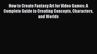 How to Create Fantasy Art for Video Games: A Complete Guide to Creating Concepts Characters