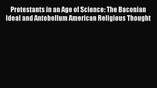 Protestants in an Age of Science: The Baconian Ideal and Antebellum American Religious Thought