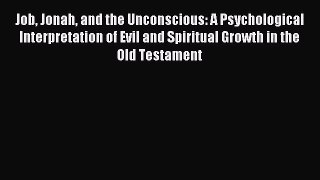 Job Jonah and the Unconscious: A Psychological Interpretation of Evil and Spiritual Growth