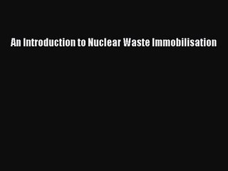 [PDF Download] An Introduction to Nuclear Waste Immobilisation [Read] Online