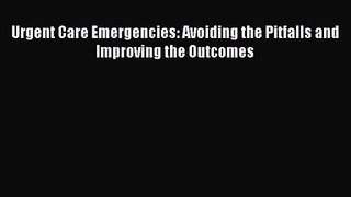 [PDF Download] Urgent Care Emergencies: Avoiding the Pitfalls and Improving the Outcomes [PDF]