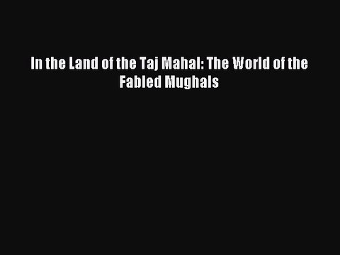 In the Land of the Taj Mahal: The World of the Fabled Mughals [PDF Download] In the Land of