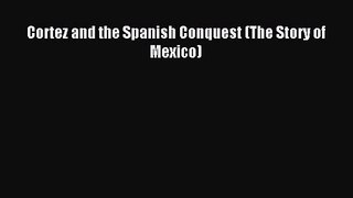 Cortez and the Spanish Conquest (The Story of Mexico) Read Cortez and the Spanish Conquest