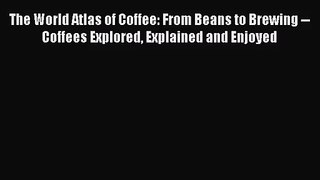 The World Atlas of Coffee: From Beans to Brewing -- Coffees Explored Explained and Enjoyed