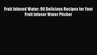 Fruit Infused Water: 98 Delicious Recipes for Your Fruit Infuser Water Pitcher [PDF Download]
