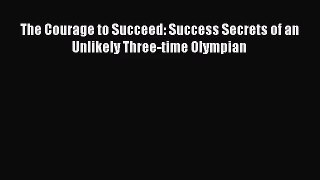 [PDF Download] The Courage to Succeed: Success Secrets of an Unlikely Three-time Olympian [Read]