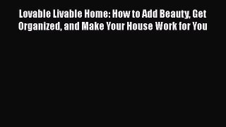 Lovable Livable Home: How to Add Beauty Get Organized and Make Your House Work for You [Read]