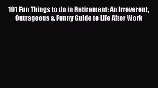 101 Fun Things to do in Retirement: An Irreverent Outrageous & Funny Guide to Life After Work