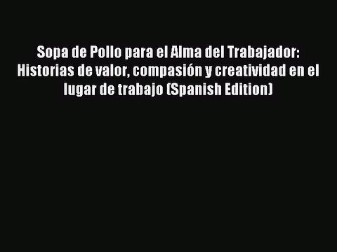 [PDF Download] Sopa de Pollo para el Alma del Trabajador: Historias de valor compasión y creatividad