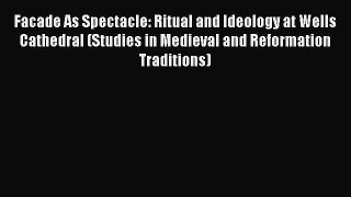 Facade As Spectacle: Ritual and Ideology at Wells Cathedral (Studies in Medieval and Reformation