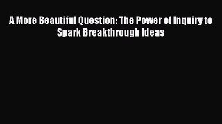 A More Beautiful Question: The Power of Inquiry to Spark Breakthrough Ideas [Read] Full Ebook