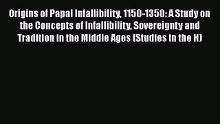 Origins of Papal Infallibility 1150-1350: A Study on the Concepts of Infallibility Sovereignty