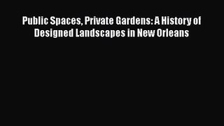 Public Spaces Private Gardens: A History of Designed Landscapes in New Orleans [PDF Download]