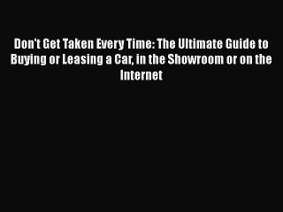 PDF Download Don't Get Taken Every Time: The Ultimate Guide to Buying or Leasing a Car in the