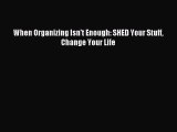 [PDF Download] When Organizing Isn't Enough: SHED Your Stuff Change Your Life [PDF] Full Ebook