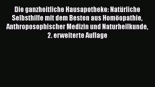 Die ganzheitliche Hausapotheke: Natürliche Selbsthilfe mit dem Besten aus Homöopathie Anthroposophischer