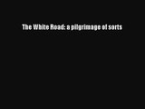 The White Road: a pilgrimage of sorts [PDF Download] The White Road: a pilgrimage of sorts
