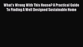 What's Wrong With This House? A Practical Guide To Finding A Well Designed Sustainable Home