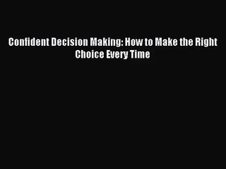 [PDF Download] Confident Decision Making: How to Make the Right Choice Every Time [PDF] Online