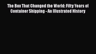 PDF Download The Box That Changed the World: Fifty Years of Container Shipping - An Illustrated