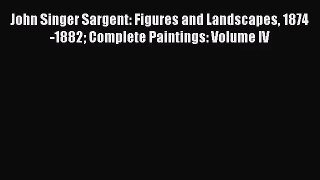 [PDF Download] John Singer Sargent: Figures and Landscapes 1874-1882 Complete Paintings: Volume