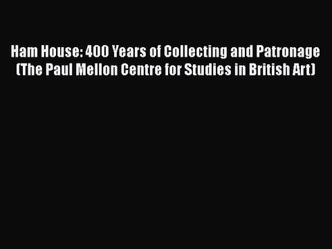 Ham House: 400 Years of Collecting and Patronage (The Paul Mellon Centre for Studies in British