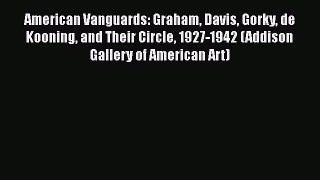 American Vanguards: Graham Davis Gorky de Kooning and Their Circle 1927-1942 (Addison Gallery