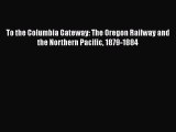 PDF Download To the Columbia Gateway: The Oregon Railway and the Northern Pacific 1879-1884