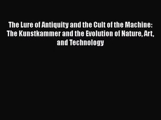 The Lure of Antiquity and the Cult of the Machine: The Kunstkammer and the Evolution of Nature