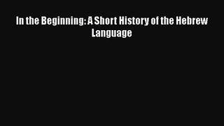 Download In the Beginning: A Short History of the Hebrew Language PDF Free