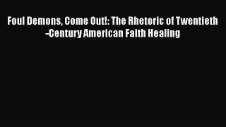 Read Foul Demons Come Out!: The Rhetoric of Twentieth-Century American Faith Healing Ebook